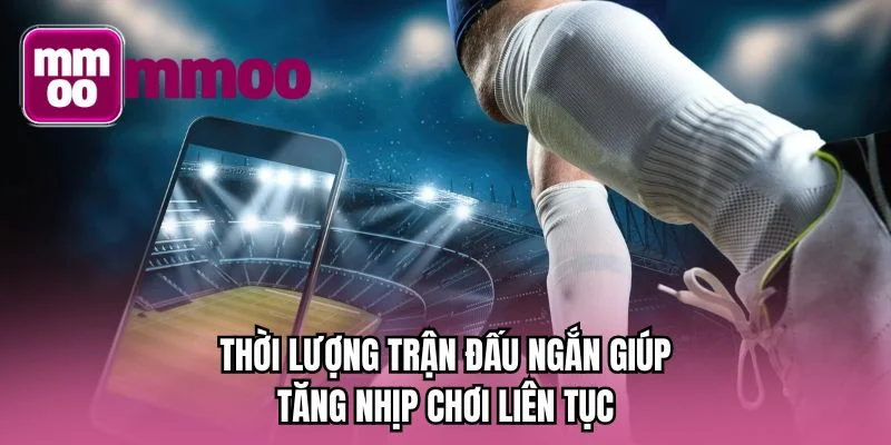 Thời lượng trận đấu ngắn giúp tăng nhịp chơi liên tục